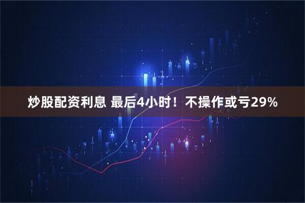 炒股配资利息 最后4小时!不操作或亏29%