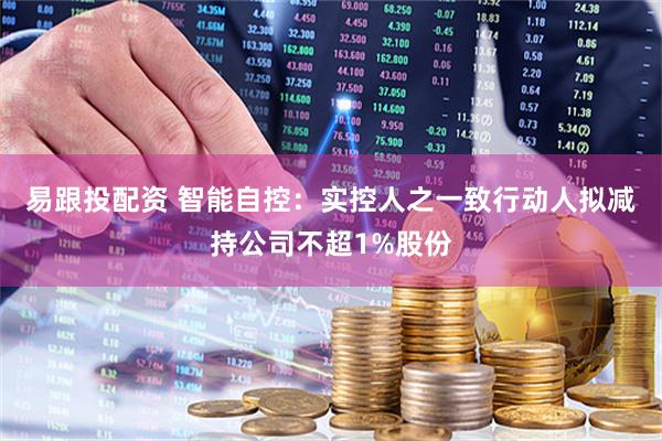 易跟投配资 智能自控:实控人之一致行动人拟减持公司不超1%股份