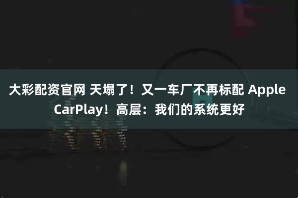 大彩配资官网 天塌了！又一车厂不再标配 Apple CarPlay！高层：我们的系统更好