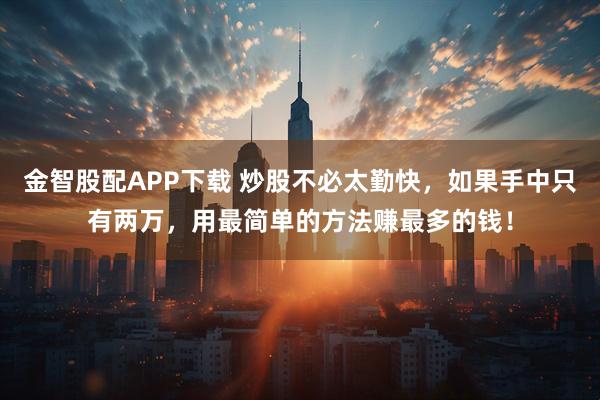 金智股配APP下载 炒股不必太勤快，如果手中只有两万，用最简单的方法赚最多的钱！