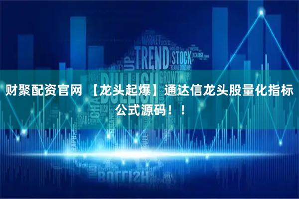 财聚配资官网 【龙头起爆】通达信龙头股量化指标公式源码!!