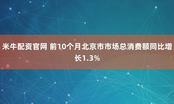 米牛配资官网 前10个月北京市市场总消费额同比增长1.3%