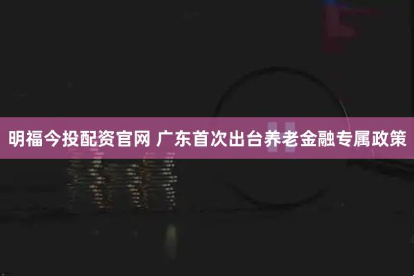 明福今投配资官网 广东首次出台养老金融专属政策
