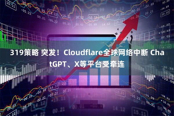 319策略 突发！Cloudflare全球网络中断 ChatGPT、X等平台受牵连