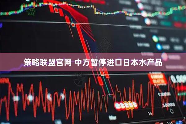 策略联盟官网 中方暂停进口日本水产品