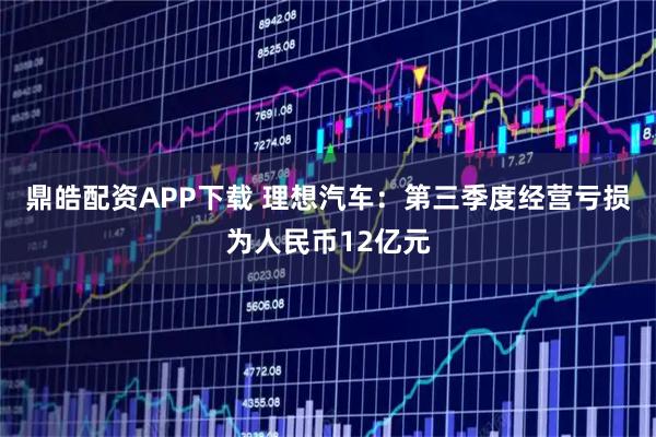 鼎皓配资APP下载 理想汽车：第三季度经营亏损为人民币12亿元