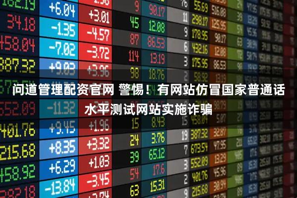 问道管理配资官网 警惕！有网站仿冒国家普通话水平测试网站实施诈骗