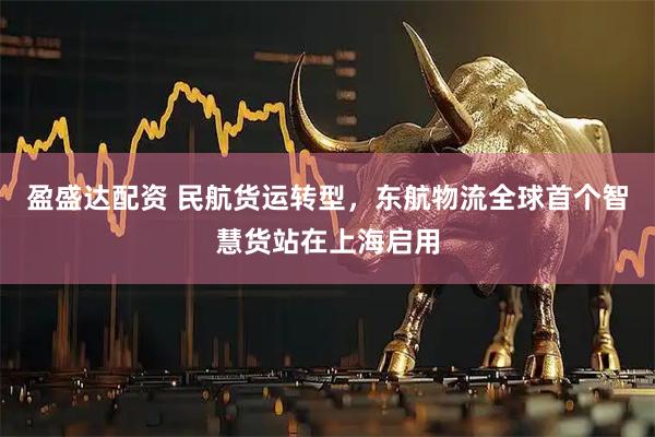 盈盛达配资 民航货运转型，东航物流全球首个智慧货站在上海启用