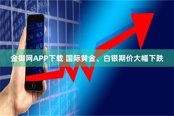 金御网APP下载 国际黄金、白银期价大幅下跌