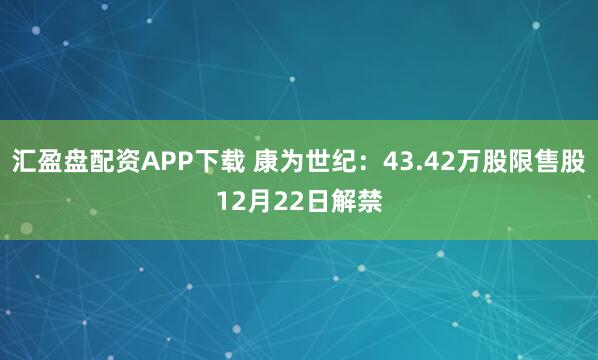 汇盈盘配资APP下载 康为世纪：43.42万股限售股12月22日解禁