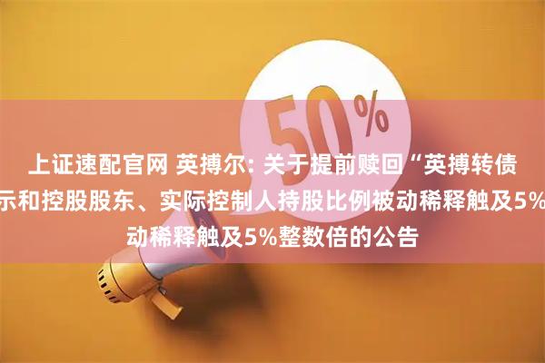 上证速配官网 英搏尔: 关于提前赎回“英搏转债”的第四次提示和控股股东、实际控制人持股比例被动稀释触及5%整数倍的公告