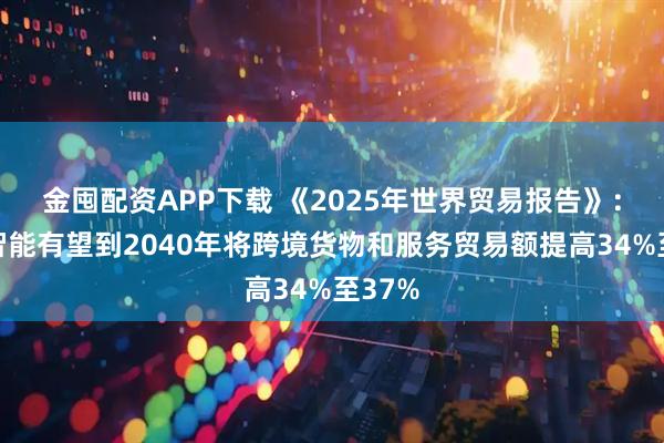 金囤配资APP下载 《2025年世界贸易报告》：人工智能有望到2040年将跨境货物和服务贸易额提高34%至37%