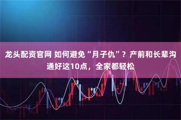 龙头配资官网 如何避免“月子仇”？产前和长辈沟通好这10点，全家都轻松