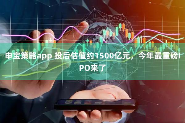 申宝策略app 投后估值约1500亿元，今年最重磅IPO来了