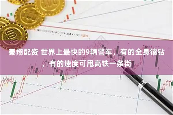 秦翔配资 世界上最快的9辆警车，有的全身镶钻，有的速度可甩高铁一条街