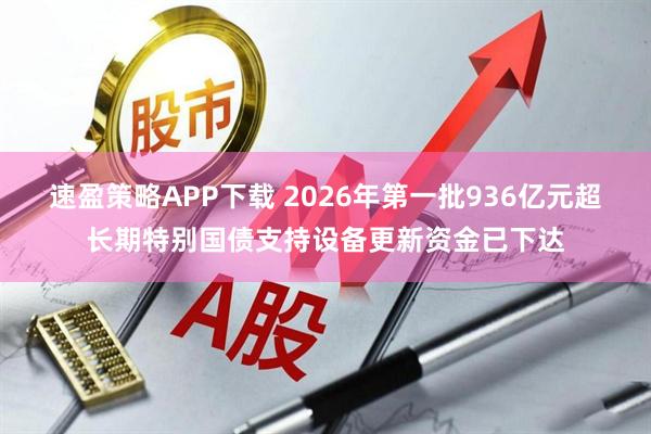 速盈策略APP下载 2026年第一批936亿元超长期特别国债支持设备更新资金已下达