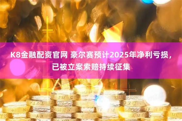 K8金融配资官网 豪尔赛预计2025年净利亏损，已被立案索赔持续征集