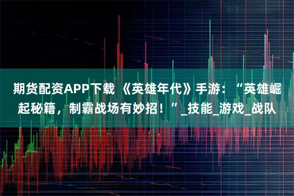 期货配资APP下载 《英雄年代》手游：“英雄崛起秘籍，制霸战场有妙招！”_技能_游戏_战队