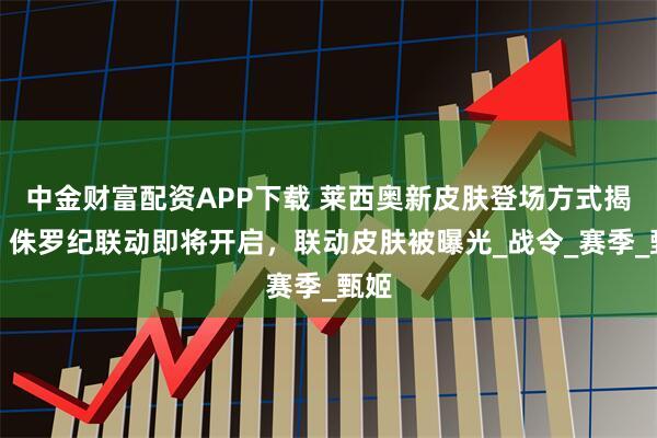 中金财富配资APP下载 莱西奥新皮肤登场方式揭晓，侏罗纪联动即将开启，联动皮肤被曝光_战令_赛季_甄姬