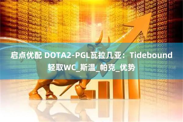 启点优配 DOTA2-PGL瓦拉几亚：Tidebound轻取WC_斯温_帕克_优势