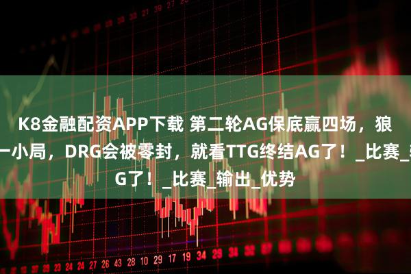 K8金融配资APP下载 第二轮AG保底赢四场，狼队顶多赢一小局，DRG会被零封，就看TTG终结AG了！_比赛_输出_优势