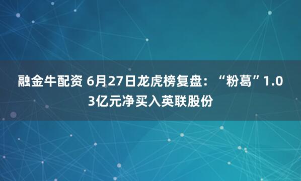 融金牛配资 6月27日龙虎榜复盘：“粉葛”1.03亿元净买入英联股份