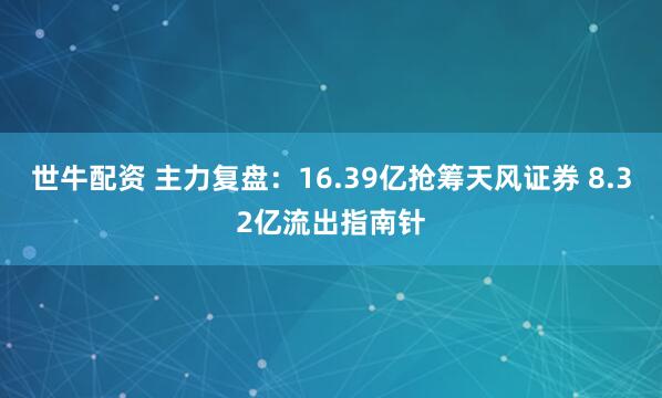 世牛配资 主力复盘：16.39亿抢筹天风证券 8.32亿流出指南针