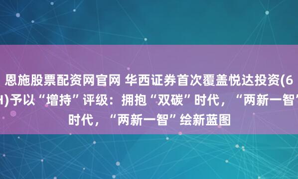 恩施股票配资网官网 华西证券首次覆盖悦达投资(600805.SH)予以“增持”评级：拥抱“双碳”时代，“两新一智”绘新蓝图