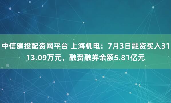 中信建投配资网平台 上海机电：7月3日融资买入3113.09万元，融资融券余额5.81亿元