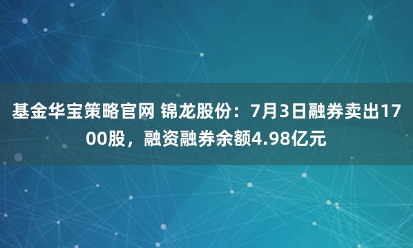 基金华宝策略官网 锦龙股份：7月3日融券卖出1700股，融资融券余额4.98亿元