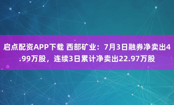 启点配资APP下载 西部矿业：7月3日融券净卖出4.99万股，连续3日累计净卖出22.97万股