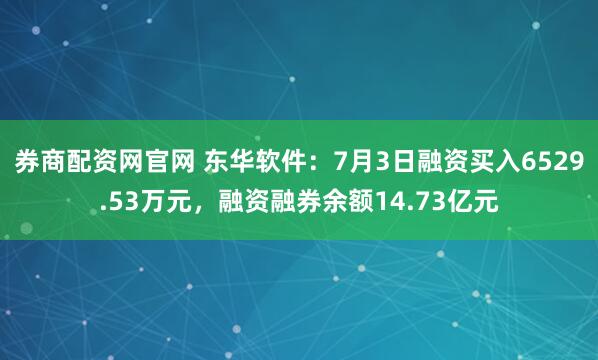 券商配资网官网 东华软件：7月3日融资买入6529.53万元，融资融券余额14.73亿元