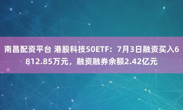 南昌配资平台 港股科技50ETF：7月3日融资买入6812.85万元，融资融券余额2.42亿元