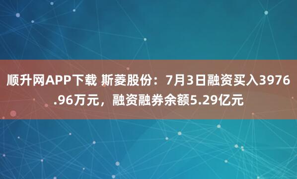 顺升网APP下载 斯菱股份：7月3日融资买入3976.96万元，融资融券余额5.29亿元