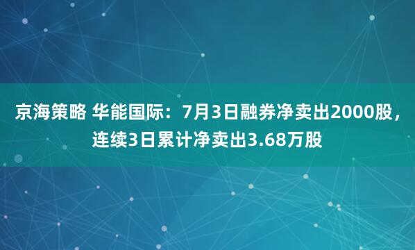京海策略 华能国际：7月3日融券净卖出2000股，连续3日累计净卖出3.68万股