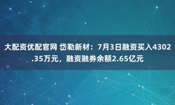 大配资优配官网 岱勒新材：7月3日融资买入4302.35万元，融资融券余额2.65亿元