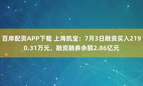 百岸配资APP下载 上海凯宝：7月3日融资买入2190.31万元，融资融券余额2.86亿元