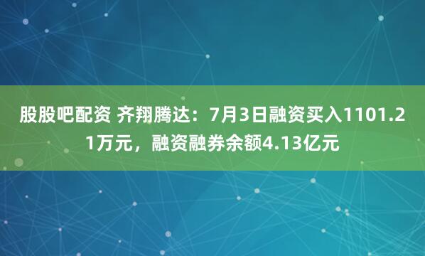 股股吧配资 齐翔腾达：7月3日融资买入1101.21万元，融资融券余额4.13亿元