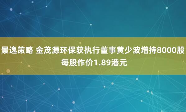 景逸策略 金茂源环保获执行董事黄少波增持8000股 每股作价1.89港元