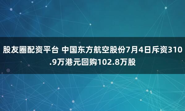 股友圈配资平台 中国东方航空股份7月4日斥资310.9万港元回购102.8万股