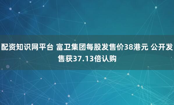 配资知识网平台 富卫集团每股发售价38港元 公开发售获37.13倍认购