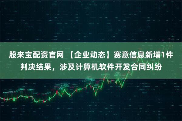 股来宝配资官网 【企业动态】赛意信息新增1件判决结果，涉及计算机软件开发合同纠纷
