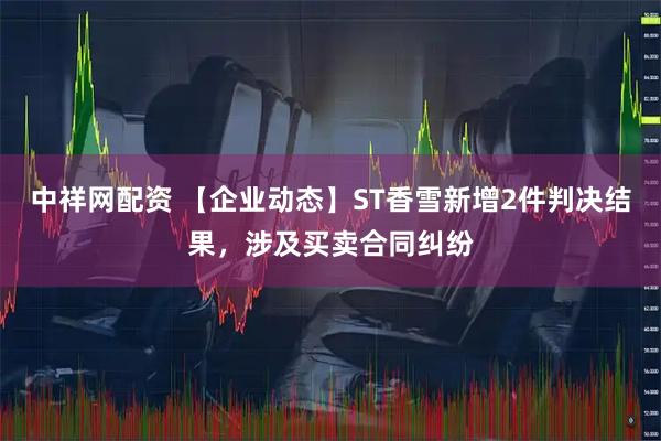 中祥网配资 【企业动态】ST香雪新增2件判决结果，涉及买卖合同纠纷