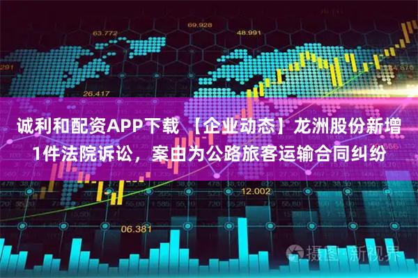 诚利和配资APP下载 【企业动态】龙洲股份新增1件法院诉讼，案由为公路旅客运输合同纠纷