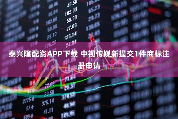 泰兴隆配资APP下载 中视传媒新提交1件商标注册申请