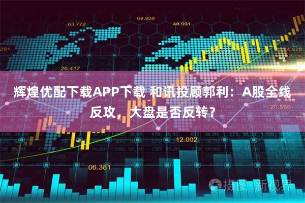 辉煌优配下载APP下载 和讯投顾郭利：A股全线反攻，大盘是否反转？