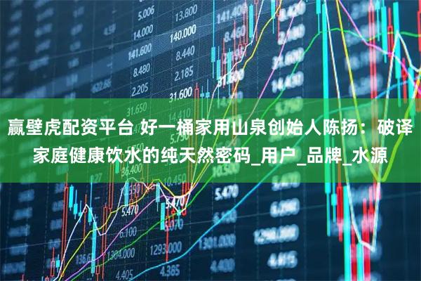 赢壁虎配资平台 好一桶家用山泉创始人陈扬：破译家庭健康饮水的纯天然密码_用户_品牌_水源