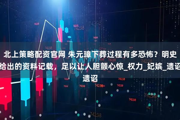 北上策略配资官网 朱元璋下葬过程有多恐怖？明史给出的资料记载，足以让人胆颤心惊_权力_妃嫔_遗诏