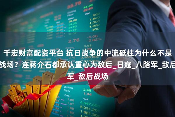 千宏财富配资平台 抗日战争的中流砥柱为什么不是正面战场？连蒋介石都承认重心为敌后_日寇_八路军_敌后战场