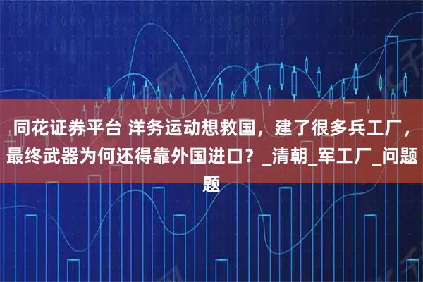 同花证券平台 洋务运动想救国，建了很多兵工厂，最终武器为何还得靠外国进口？_清朝_军工厂_问题